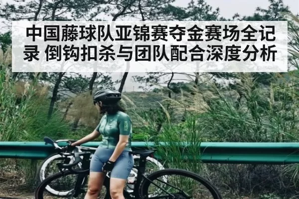 中国藤球队亚锦赛夺金赛场全记录 倒钩扣杀与团队配合深度分析
